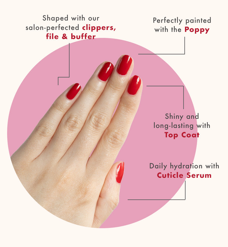 Shaped with clippers, file and buffer. Perfectly painted with the poppy. Long lasting top coat. Daily hydration with cuticle serum.